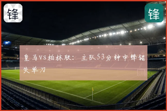 皇马vs柏林联：主队53分钟中锋错失单刀
