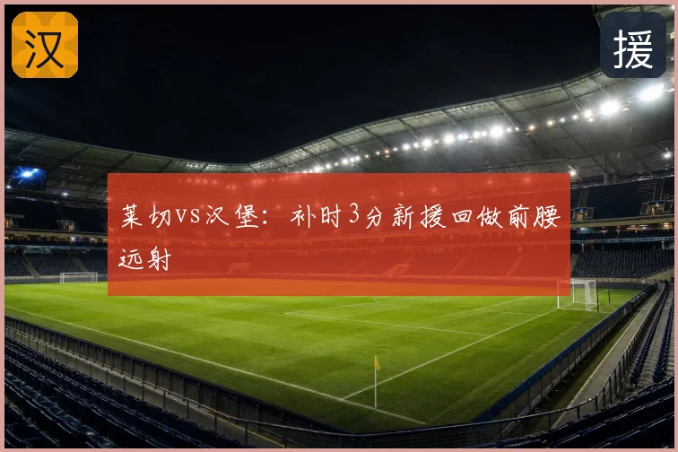 莱切vs汉堡：补时3分新援回做前腰远射