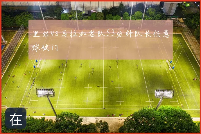 里尔vs马拉加客队53分钟队长任意球破门